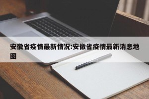 安徽省疫情最新情况:安徽省疫情最新消息地图