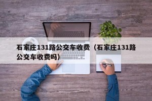石家庄131路公交车收费（石家庄131路公交车收费吗）