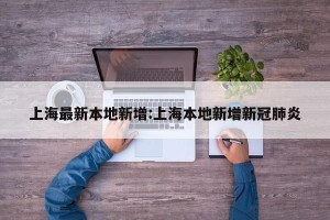 上海最新本地新增:上海本地新增新冠肺炎
