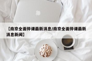 【南京全面停课最新消息/南京全面停课最新消息新闻】