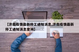 【济南疫情最新停工通知消息,济南疫情最新停工通知消息查询】