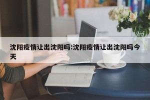 沈阳疫情让出沈阳吗:沈阳疫情让出沈阳吗今天