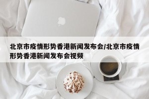 北京市疫情形势香港新闻发布会/北京市疫情形势香港新闻发布会视频