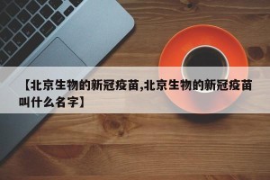 【北京生物的新冠疫苗,北京生物的新冠疫苗叫什么名字】