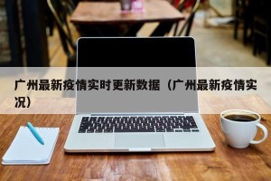 广州最新疫情实时更新数据（广州最新疫情实况）
