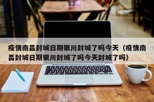 疫情南昌封城日期银川封城了吗今天（疫情南昌封城日期银川封城了吗今天封城了吗）