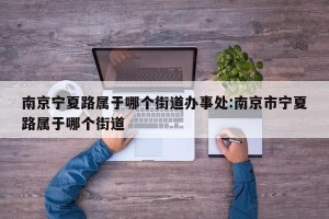 南京宁夏路属于哪个街道办事处:南京市宁夏路属于哪个街道
