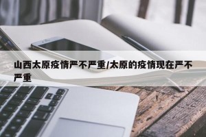山西太原疫情严不严重/太原的疫情现在严不严重