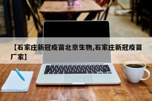 【石家庄新冠疫苗北京生物,石家庄新冠疫苗厂家】