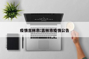 疫情吉林市:吉林市疫情公告