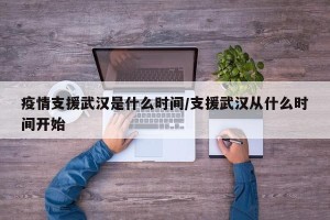 疫情支援武汉是什么时间/支援武汉从什么时间开始
