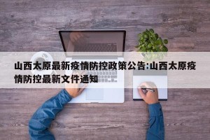 山西太原最新疫情防控政策公告:山西太原疫情防控最新文件通知