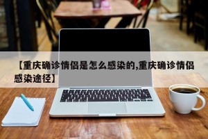 【重庆确诊情侣是怎么感染的,重庆确诊情侣感染途径】
