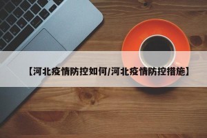 【河北疫情防控如何/河北疫情防控措施】