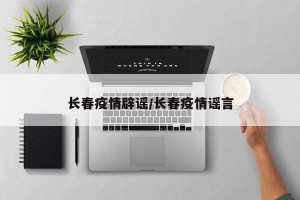 长春疫情辟谣/长春疫情谣言