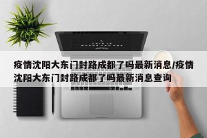 疫情沈阳大东门封路成都了吗最新消息/疫情沈阳大东门封路成都了吗最新消息查询