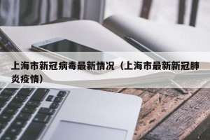 上海市新冠病毒最新情况（上海市最新新冠肺炎疫情）