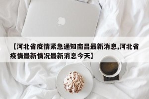 【河北省疫情紧急通知南昌最新消息,河北省疫情最新情况最新消息今天】