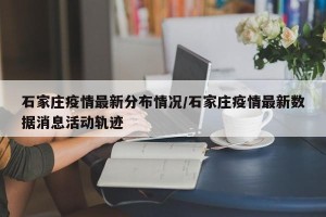 石家庄疫情最新分布情况/石家庄疫情最新数据消息活动轨迹