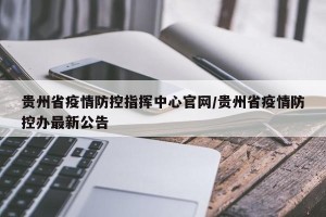 贵州省疫情防控指挥中心官网/贵州省疫情防控办最新公告