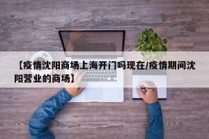 【疫情沈阳商场上海开门吗现在/疫情期间沈阳营业的商场】