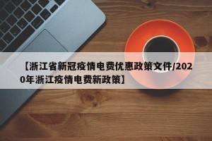 【浙江省新冠疫情电费优惠政策文件/2020年浙江疫情电费新政策】