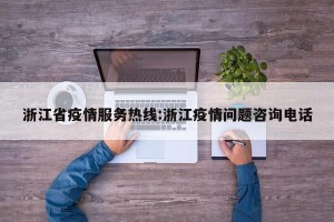 浙江省疫情服务热线:浙江疫情问题咨询电话