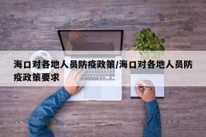 海口对各地人员防疫政策/海口对各地人员防疫政策要求