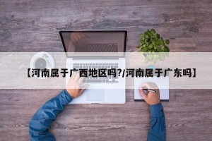 【河南属于广西地区吗?/河南属于广东吗】