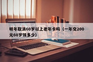 明年取消60岁以上老年卡吗（一年交200元60岁领多少）