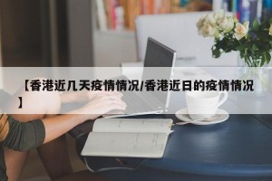 【香港近几天疫情情况/香港近日的疫情情况】