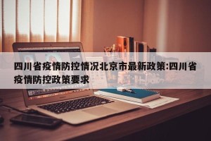 四川省疫情防控情况北京市最新政策:四川省疫情防控政策要求