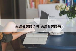 天津是封路了吗:天津有封路吗