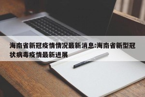 海南省新冠疫情情况最新消息:海南省新型冠状病毒疫情最新进展