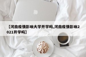 【河南疫情影响大学开学吗,河南疫情影响2021开学吗】