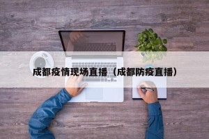 成都疫情现场直播（成都防疫直播）