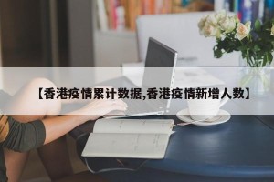 【香港疫情累计数据,香港疫情新增人数】