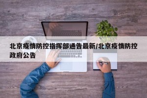 北京疫情防控指挥部通告最新/北京疫情防控政府公告