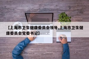 【上海市卫生健康委员会领导,上海市卫生健康委员会党委书记】