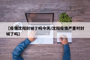 【疫情沈阳封城了吗今天/沈阳疫情严重时封城了吗】