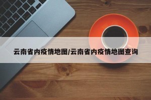 云南省内疫情地图/云南省内疫情地图查询