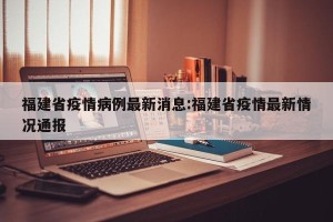 福建省疫情病例最新消息:福建省疫情最新情况通报