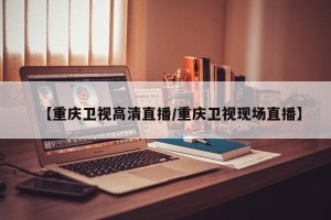 【重庆卫视高清直播/重庆卫视现场直播】