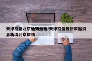 天津疫情北京通知最新/天津疫情最新数据消息新增北京疫情