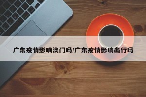广东疫情影响澳门吗/广东疫情影响出行吗