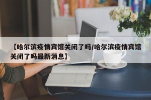 【哈尔滨疫情宾馆关闭了吗/哈尔滨疫情宾馆关闭了吗最新消息】
