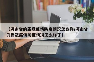 【河南省的新冠疫情防疫情况怎么样/河南省的新冠疫情防疫情况怎么样了】