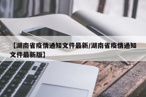 【湖南省疫情通知文件最新/湖南省疫情通知文件最新版】