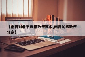 【南昌对北京疫情政策要求,南昌防疫政策 北京】