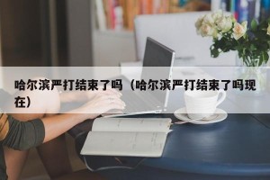 哈尔滨严打结束了吗（哈尔滨严打结束了吗现在）